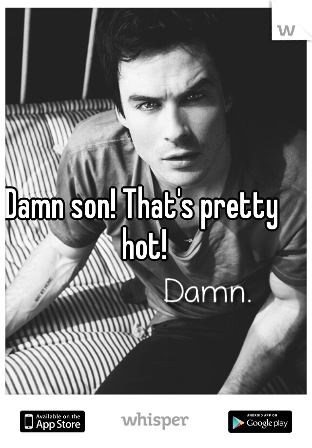 Damn son! That's pretty hot!