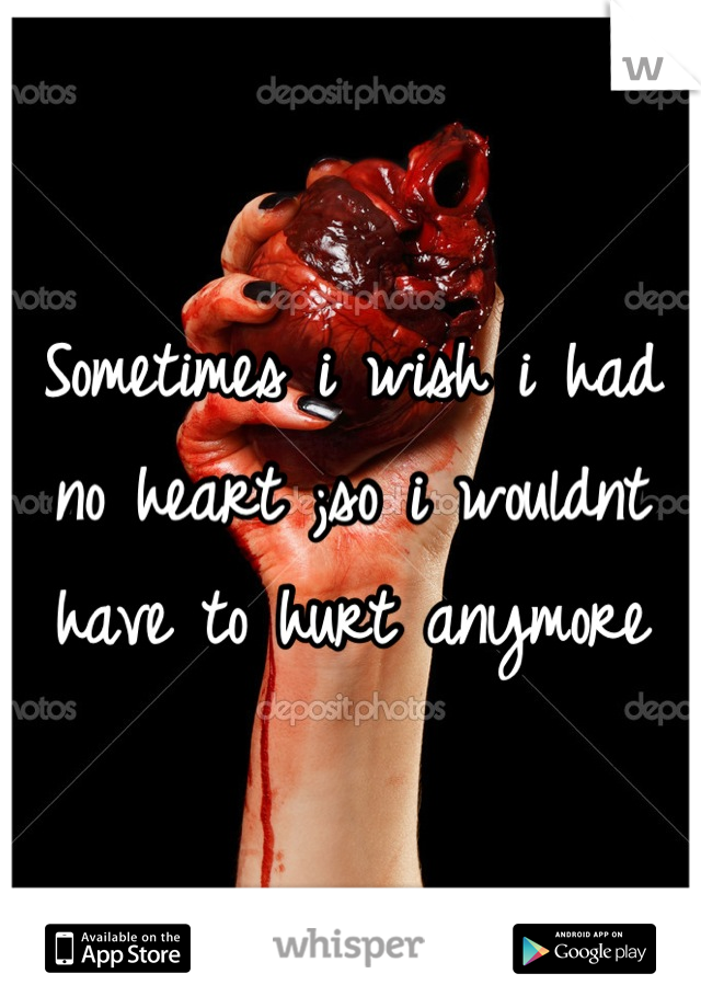 Sometimes i wish i had no heart ;so i wouldnt have to hurt anymore