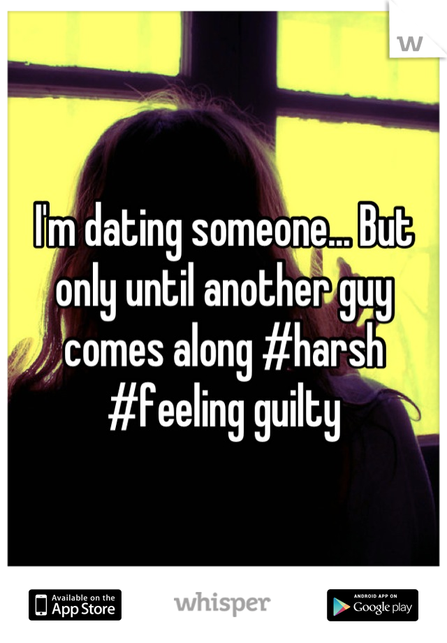 I'm dating someone... But only until another guy comes along #harsh #feeling guilty