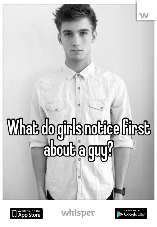 What do girls notice first about a guy?