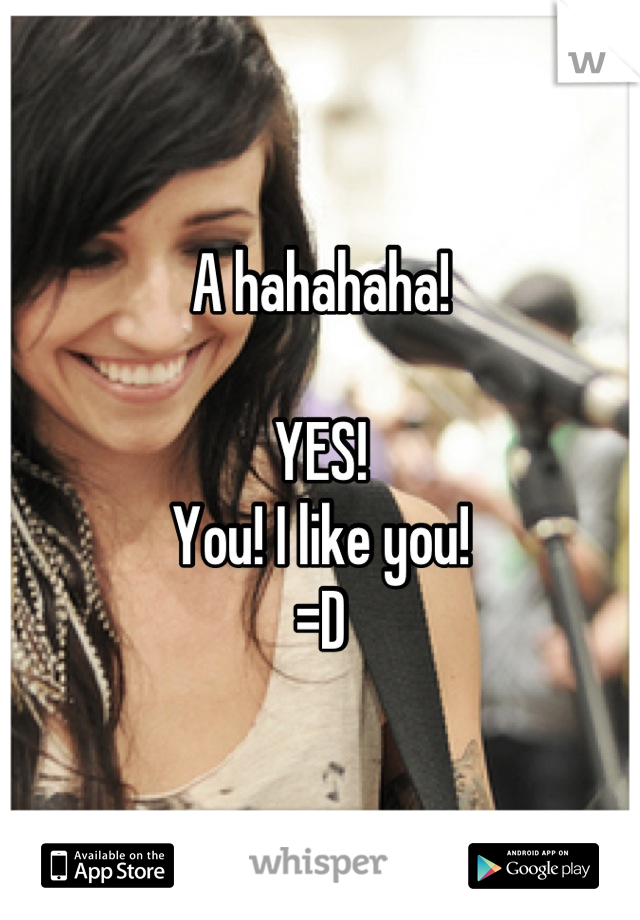 A hahahaha!

YES! 
You! I like you! 
=D