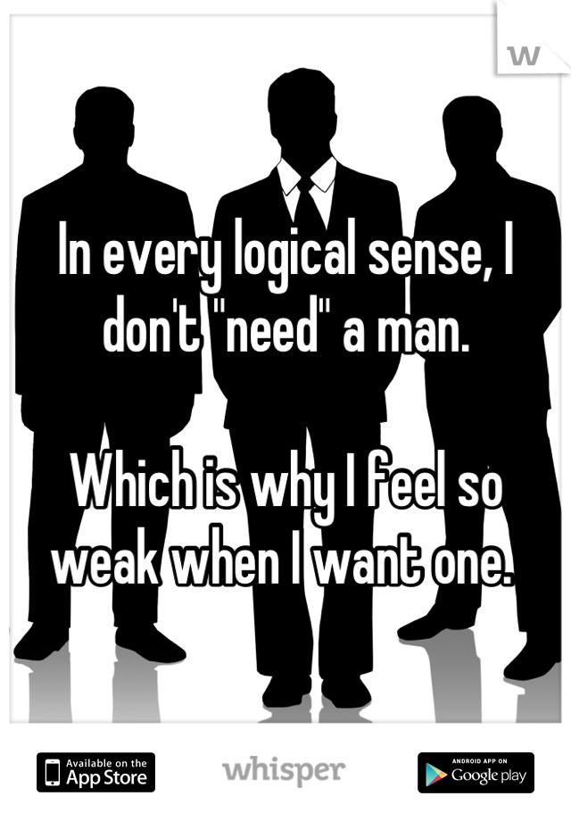 In every logical sense, I don't "need" a man. 

Which is why I feel so weak when I want one. 