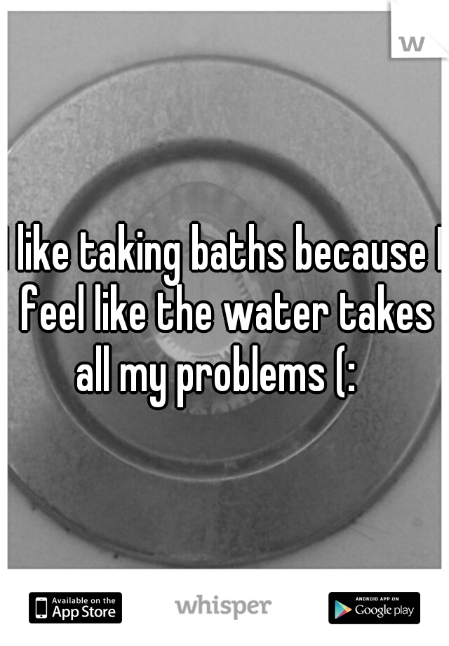 I like taking baths because I feel like the water takes all my problems (:
