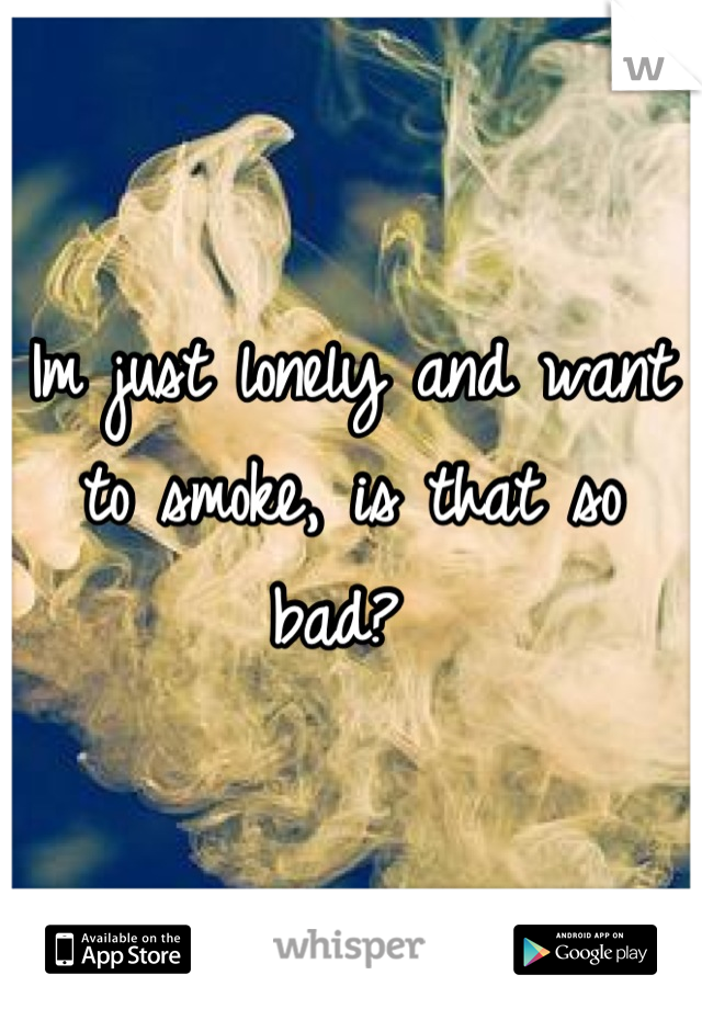 Im just lonely and want to smoke, is that so bad? 