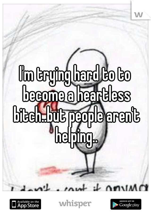 I'm trying hard to to become a heartless bitch..but people aren't helping..