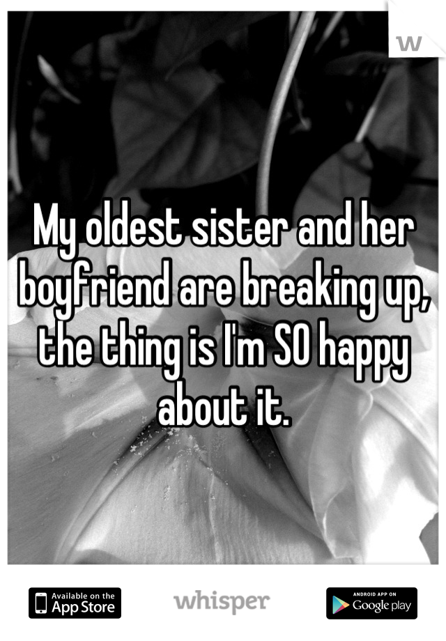 My oldest sister and her boyfriend are breaking up, the thing is I'm SO happy about it.
