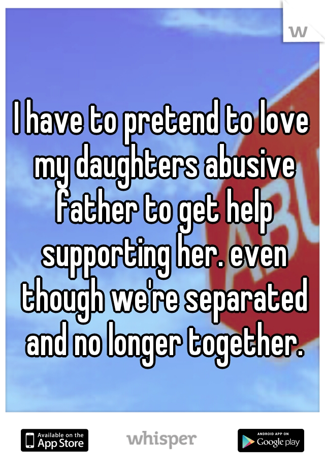 I have to pretend to love my daughters abusive father to get help supporting her. even though we're separated and no longer together.