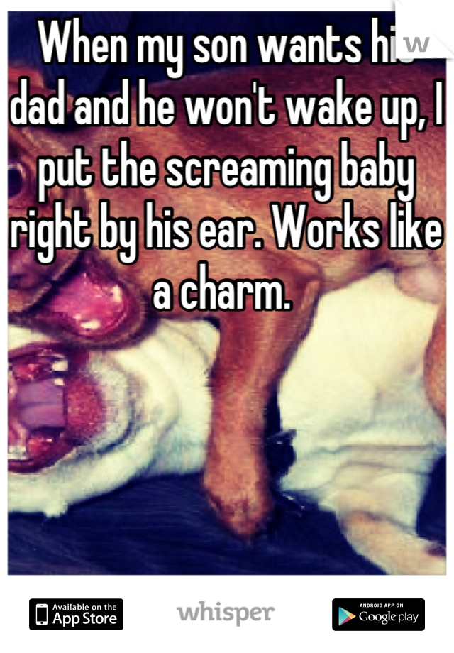 When my son wants his dad and he won't wake up, I put the screaming baby right by his ear. Works like a charm. 