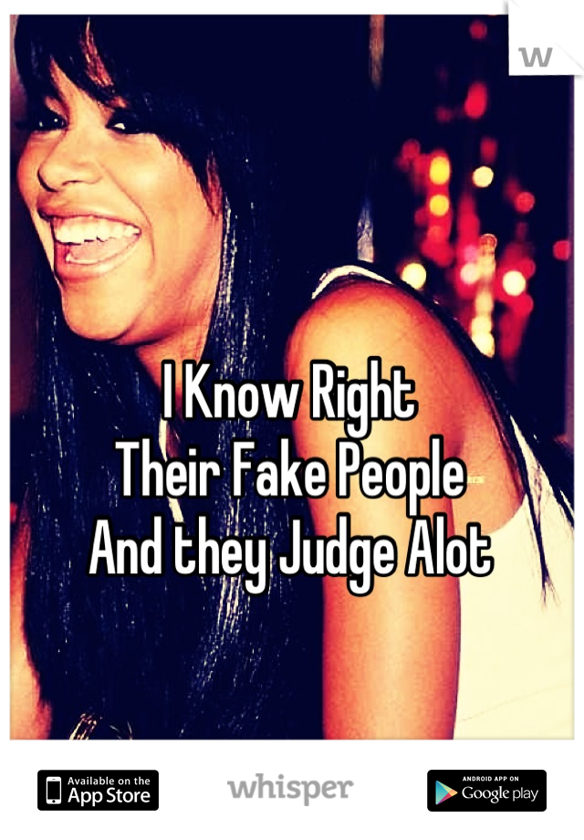 I Know Right 
Their Fake People 
And they Judge Alot