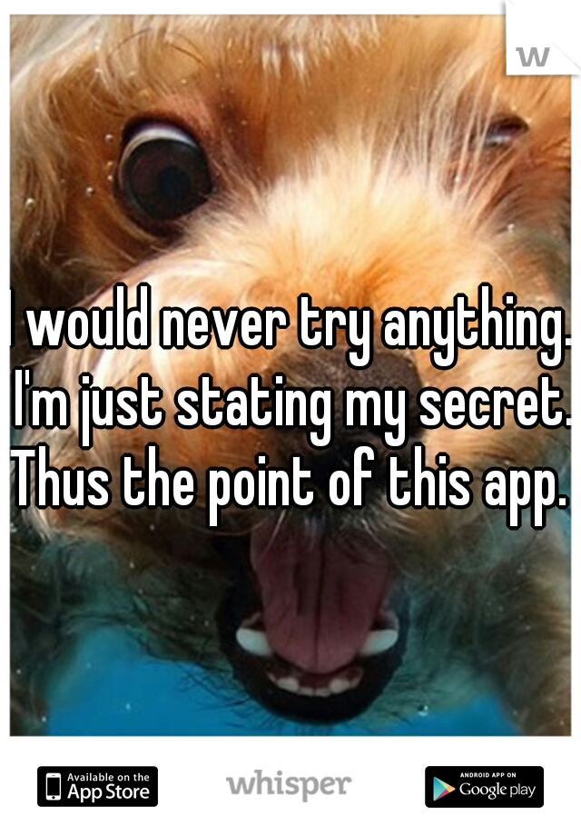 I would never try anything. I'm just stating my secret. Thus the point of this app. 