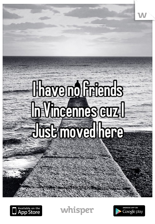 I have no friends
In Vincennes cuz I 
Just moved here