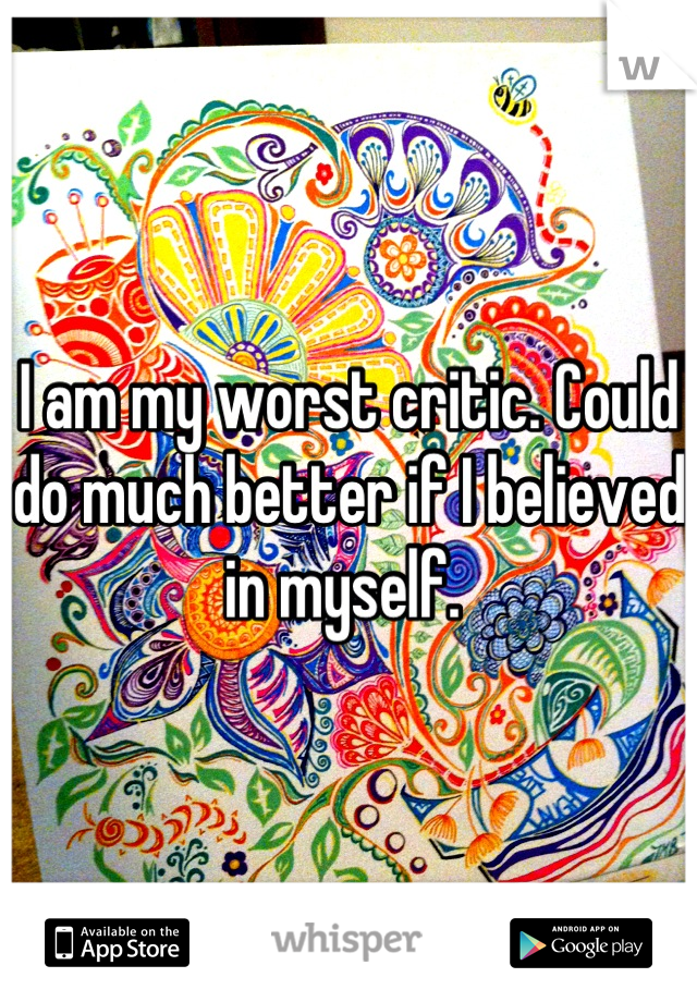 I am my worst critic. Could do much better if I believed in myself. 