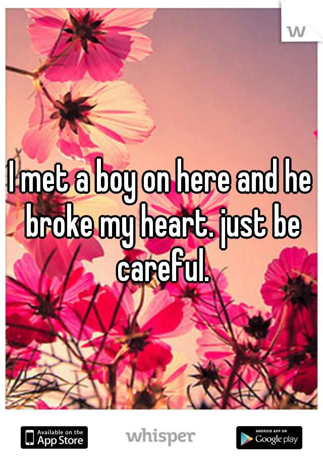 I met a boy on here and he broke my heart. just be careful.