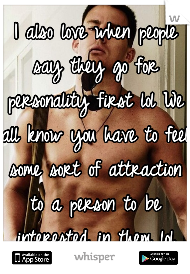 I also love when people say they go for personality first lol We all know you have to feel some sort of attraction to a person to be interested in them lol