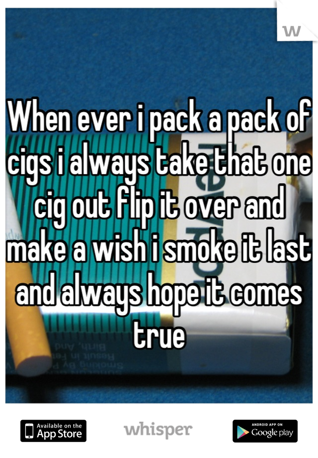 When ever i pack a pack of cigs i always take that one cig out flip it over and make a wish i smoke it last and always hope it comes true