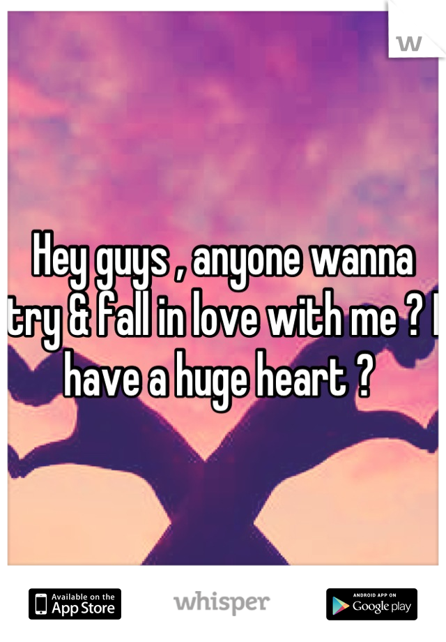 Hey guys , anyone wanna try & fall in love with me ? I have a huge heart ? 