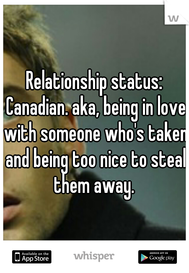 Relationship status: Canadian. aka, being in love with someone who's taken and being too nice to steal them away. 