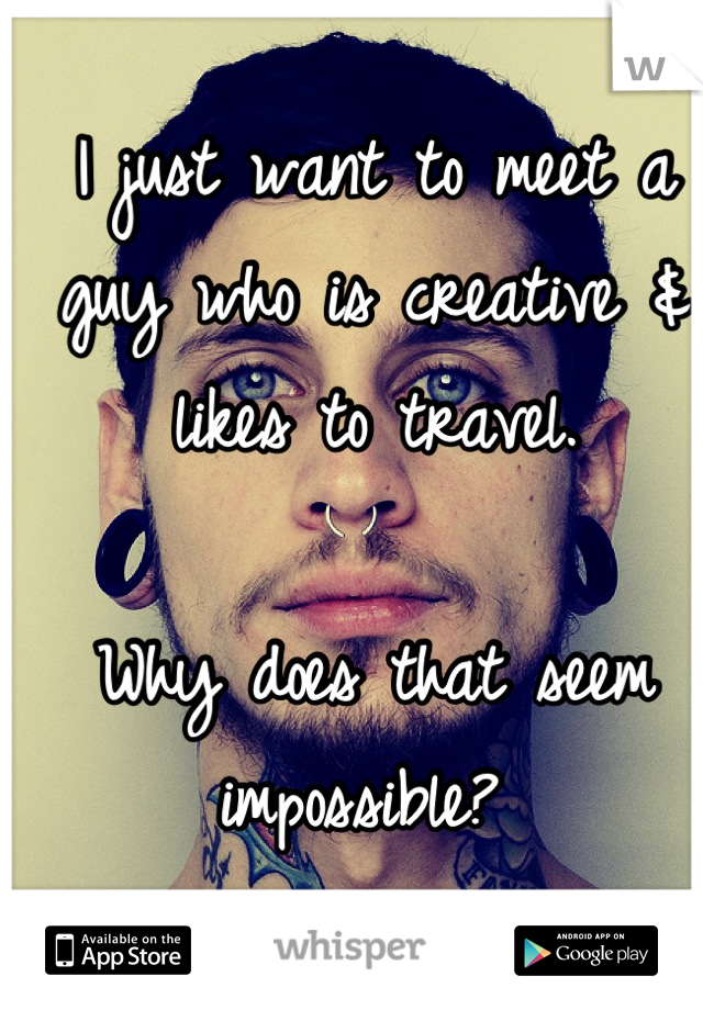I just want to meet a guy who is creative & likes to travel. 

Why does that seem impossible? 