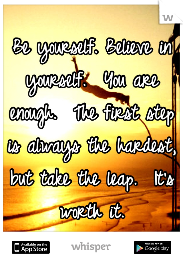 Be yourself. Believe in yourself.  You are enough.  The first step is always the hardest, but take the leap.  It's worth it.