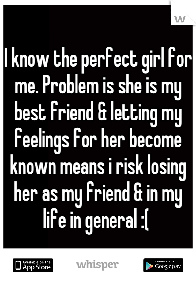 I know the perfect girl for me. Problem is she is my best friend & letting my feelings for her become known means i risk losing her as my friend & in my life in general :( 