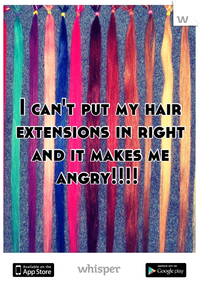 I can't put my hair extensions in right and it makes me angry!!!! 

