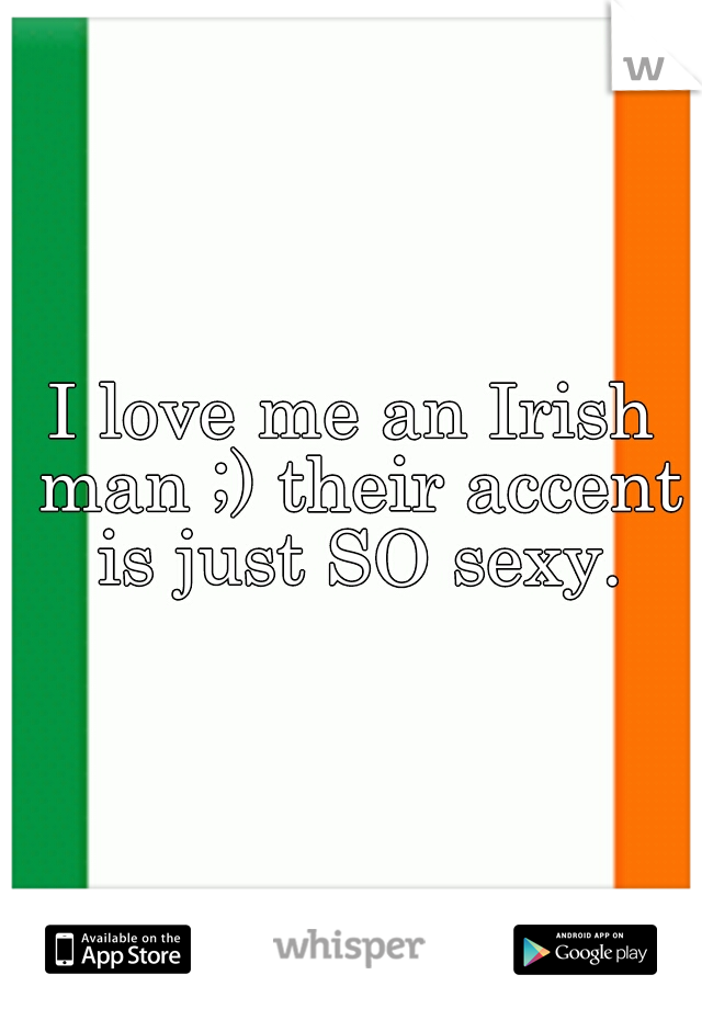 I love me an Irish man ;) their accent is just SO sexy.