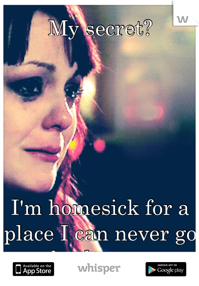 My secret?






I'm homesick for a place I can never go back too...
