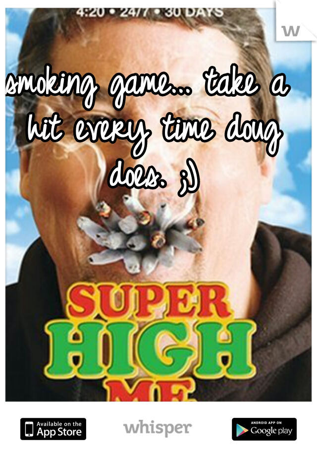smoking game... take a hit every time doug does. ;)