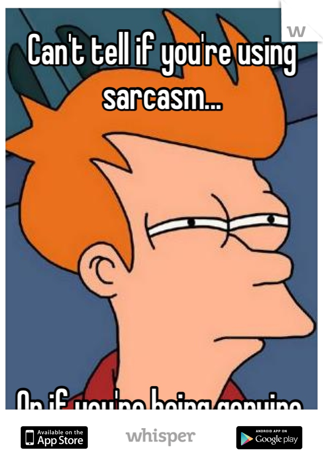 Can't tell if you're using sarcasm...






Or if you're being genuine.