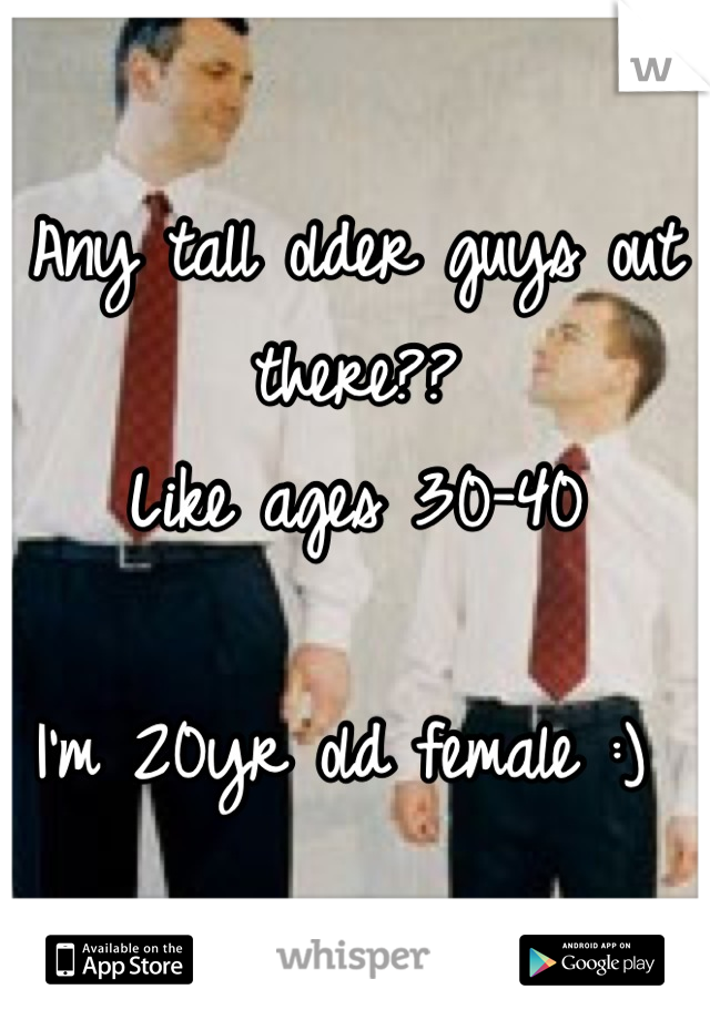Any tall older guys out there?? 
Like ages 30-40

I'm 20yr old female :) 
