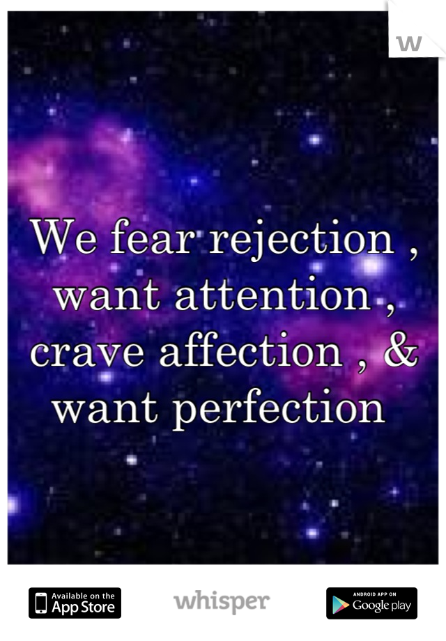 We fear rejection , want attention , crave affection , & want perfection 