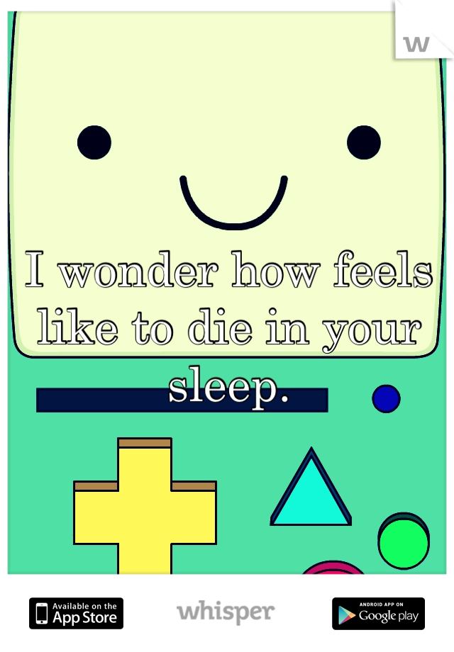 I wonder how feels like to die in your sleep.
