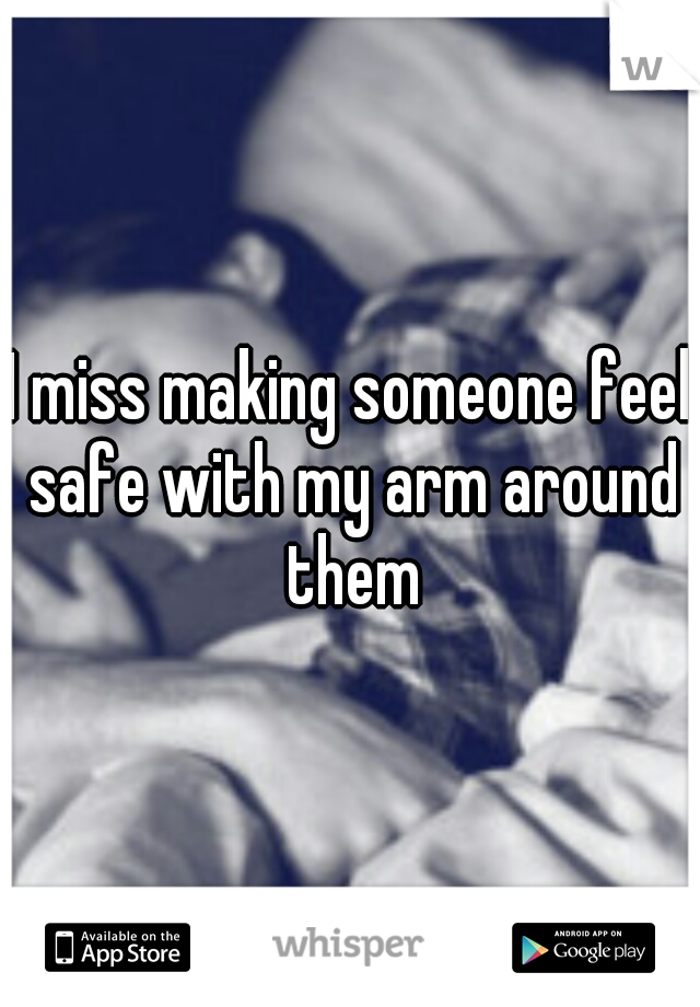 I miss making someone feel safe with my arm around them