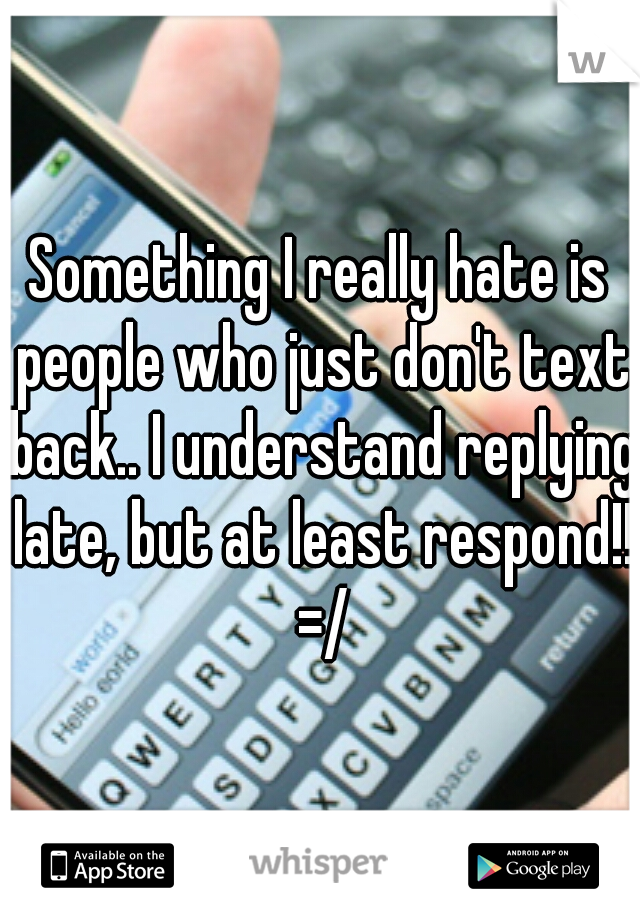 Something I really hate is people who just don't text back.. I understand replying late, but at least respond!! =/