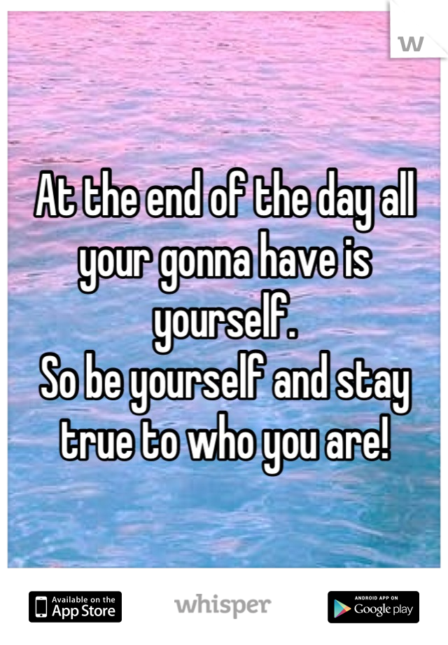 At the end of the day all your gonna have is yourself. 
So be yourself and stay true to who you are!