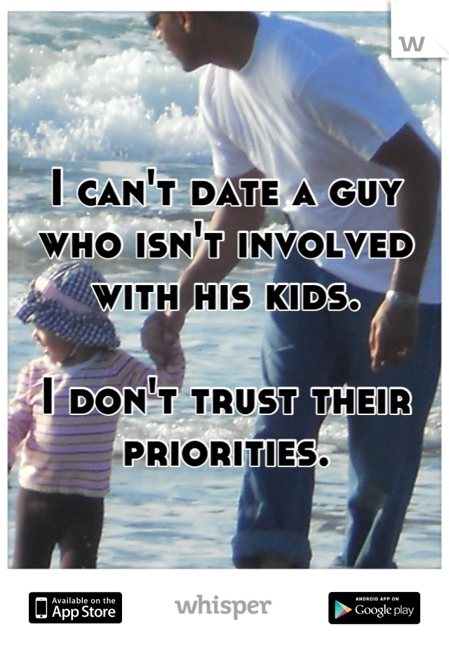 I can't date a guy who isn't involved with his kids. 

I don't trust their priorities.