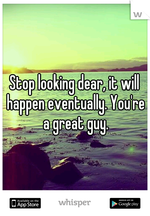Stop looking dear, it will happen eventually. You're a great guy.