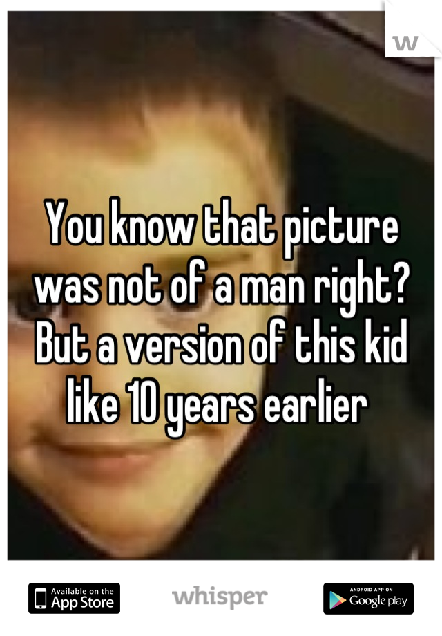 You know that picture was not of a man right? But a version of this kid like 10 years earlier 