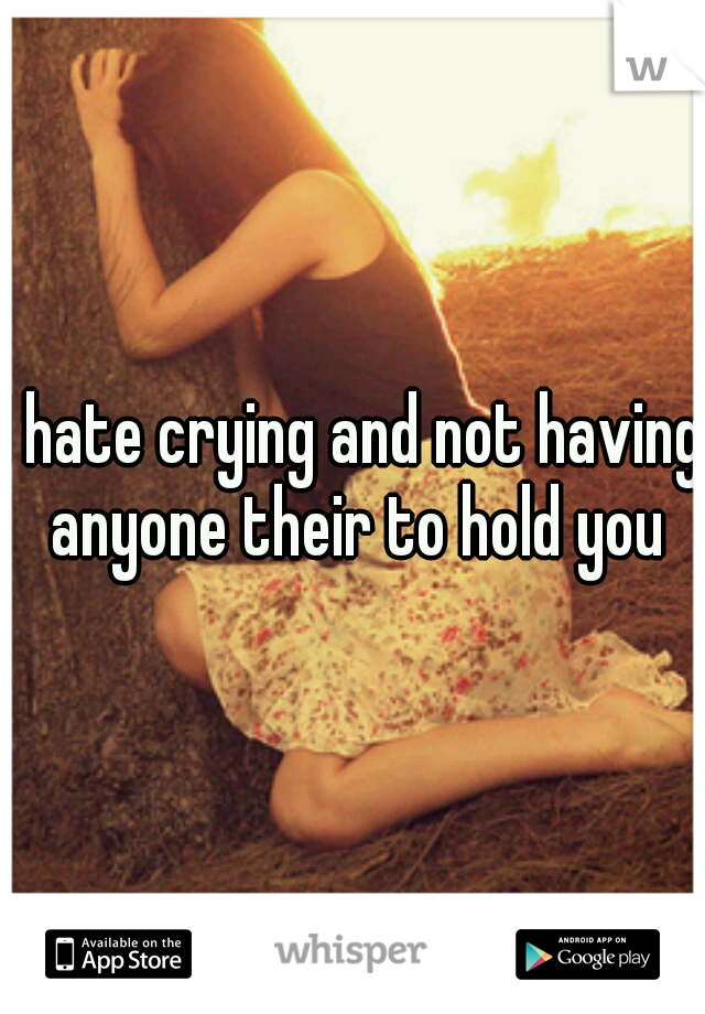 I hate crying and not having anyone their to hold you