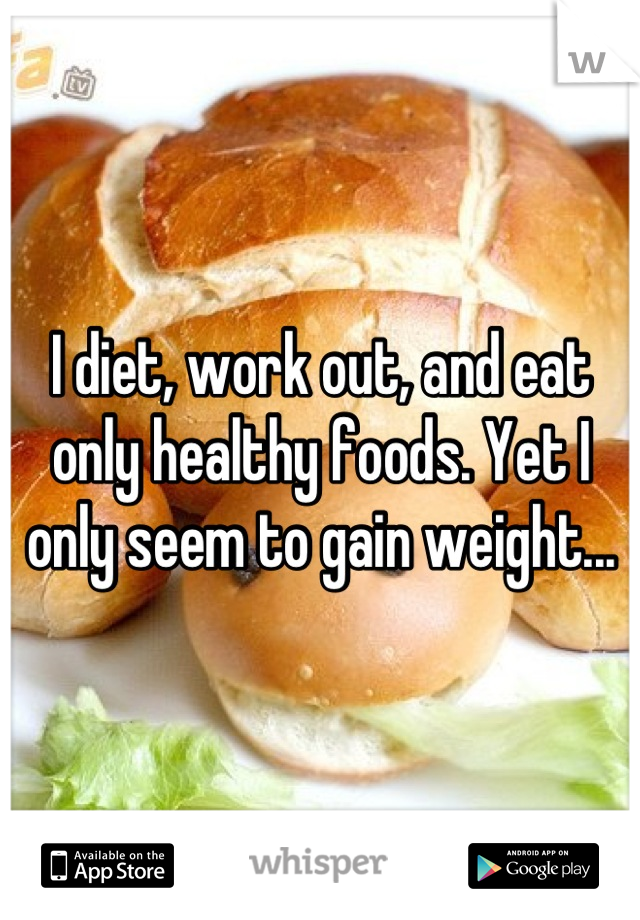 I diet, work out, and eat only healthy foods. Yet I only seem to gain weight...