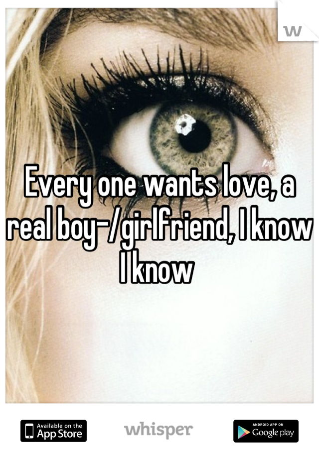 Every one wants love, a real boy-/girlfriend, I know I know 