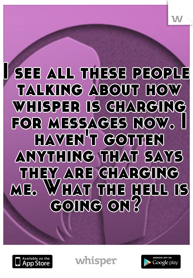 I see all these people talking about how whisper is charging for messages now. I haven't gotten anything that says they are charging me. What the hell is going on? 