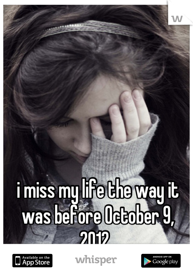 i miss my life the way it was before October 9, 2012..
