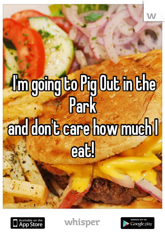  I'm going to Pig Out in the Park
and don't care how much I eat!
