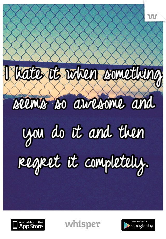 I hate it when something seems so awesome and you do it and then regret it completely.