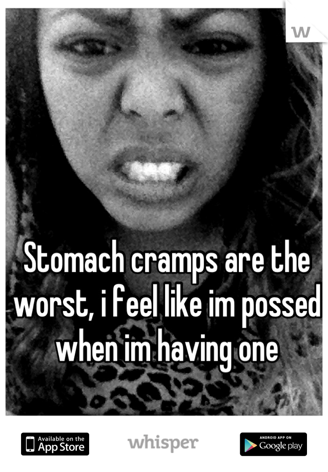 Stomach cramps are the worst, i feel like im possed when im having one