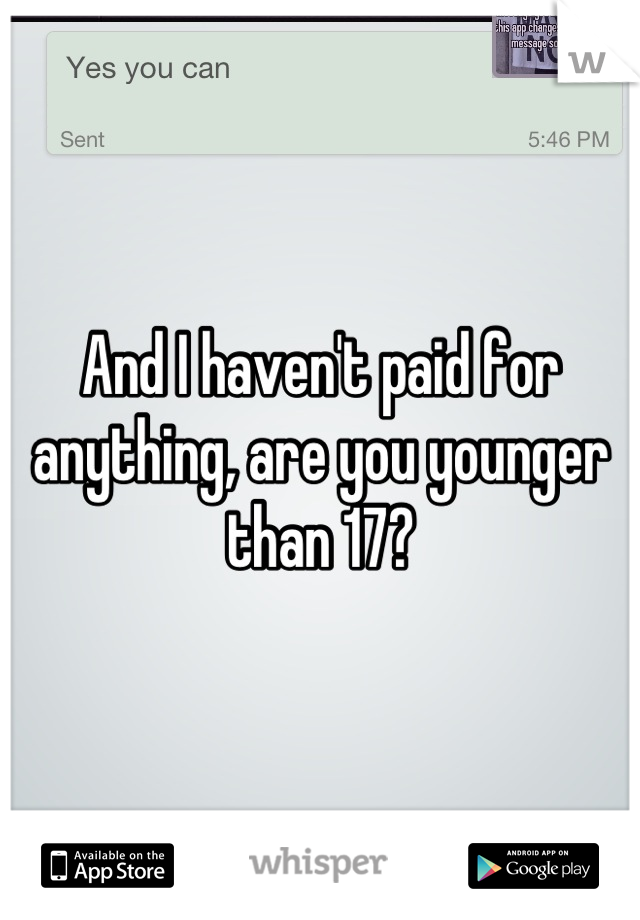And I haven't paid for anything, are you younger than 17?