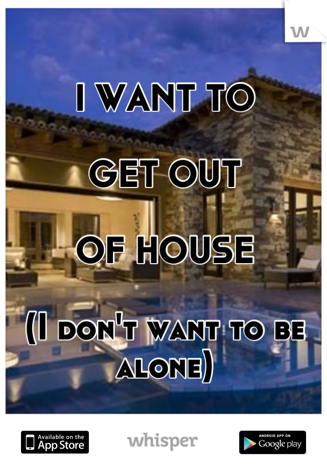 I WANT TO 

GET OUT

OF HOUSE

(I don't want to be alone)