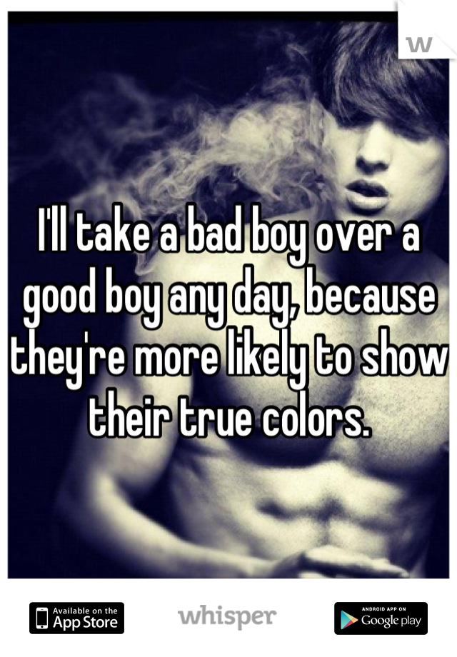 I'll take a bad boy over a good boy any day, because they're more likely to show their true colors.