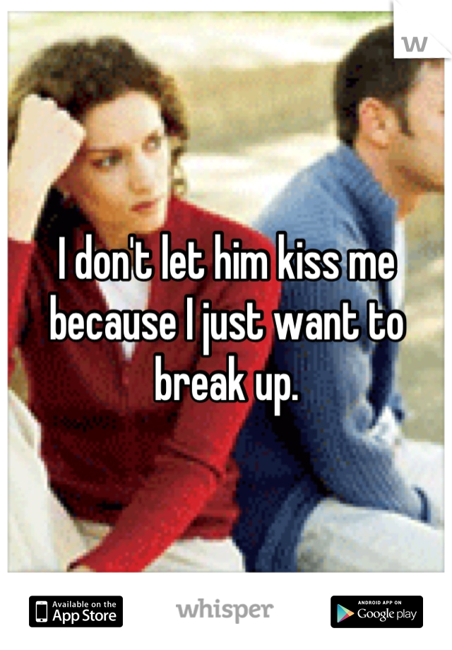 I don't let him kiss me because I just want to break up.